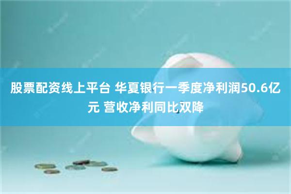 股票配资线上平台 华夏银行一季度净利润50.6亿元 营收净利同比双降