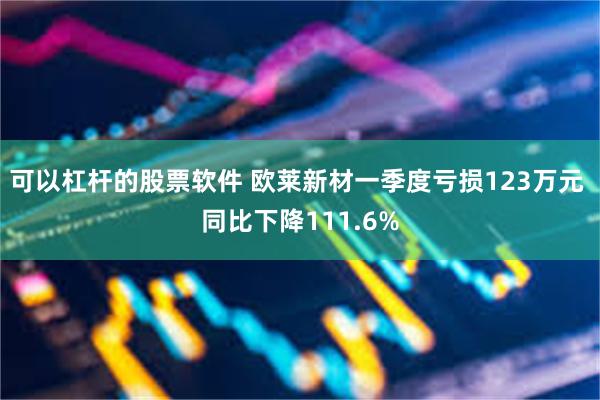 可以杠杆的股票软件 欧莱新材一季度亏损123万元 同比下降111.6%