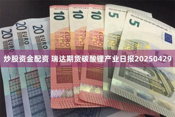 炒股资金配资 瑞达期货碳酸锂产业日报20250429