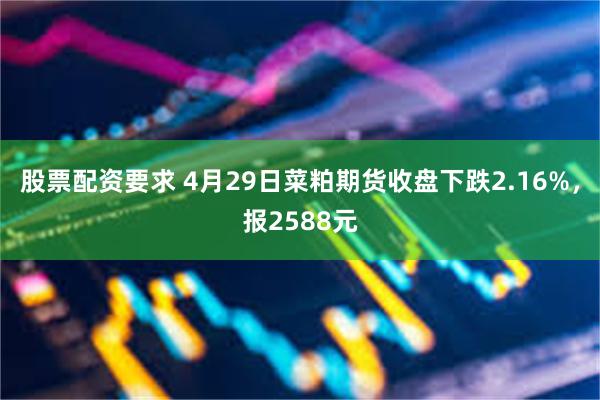 股票配资要求 4月29日菜粕期货收盘下跌2.16%，报2588元