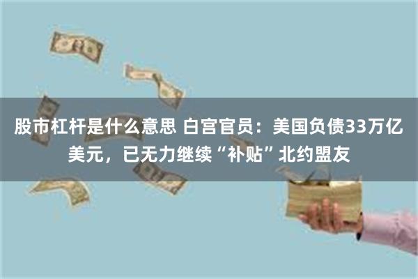 股市杠杆是什么意思 白宫官员：美国负债33万亿美元，已无力继续“补贴”北约盟友