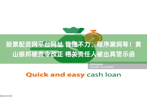 股票配资网平台网址 管理不力、程序漏洞等！黄山振邦被责令改正 相关责任人被出具警示函
