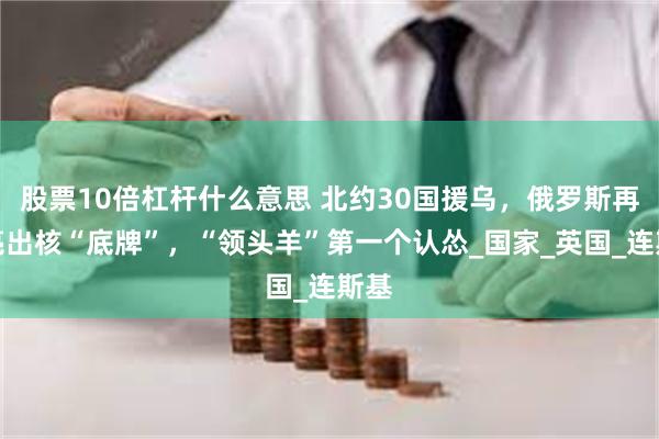 股票10倍杠杆什么意思 北约30国援乌，俄罗斯再次亮出核“底牌”，“领头羊”第一个认怂_国家_英国_连斯基