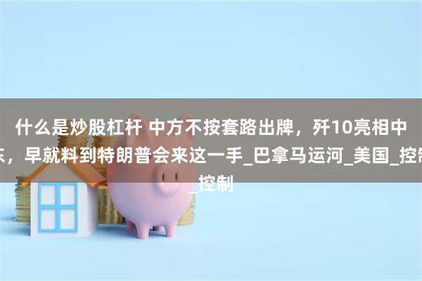 什么是炒股杠杆 中方不按套路出牌，歼10亮相中东，早就料到特朗普会来这一手_巴拿马运河_美国_控制