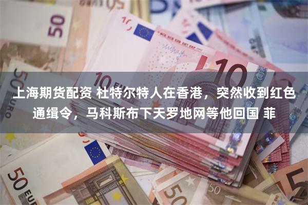 上海期货配资 杜特尔特人在香港，突然收到红色通缉令，马科斯布下天罗地网等他回国 菲