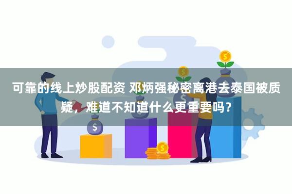 可靠的线上炒股配资 邓炳强秘密离港去泰国被质疑，难道不知道什么更重要吗？