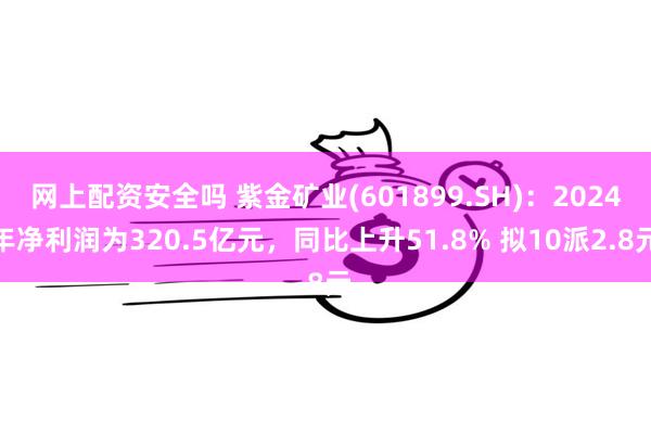 网上配资安全吗 紫金矿业(601899.SH)：2024年净利润为320.5亿元，同比上升51.8% 拟10派2.8元