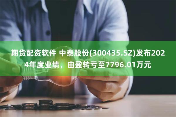 期货配资软件 中泰股份(300435.SZ)发布2024年度业绩，由盈转亏至7796.01万元