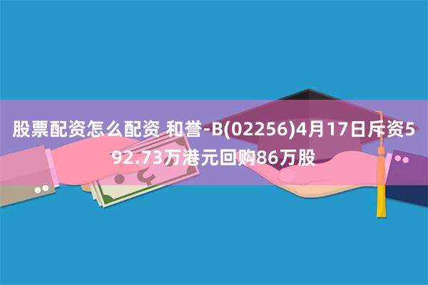 股票配资怎么配资 和誉-B(02256)4月17日斥资592.73万港元回购86万股