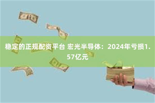 稳定的正规配资平台 宏光半导体：2024年亏损1.57亿元