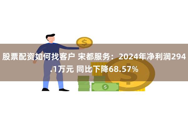 股票配资如何找客户 宋都服务：2024年净利润294.1万元 同比下降68.57%