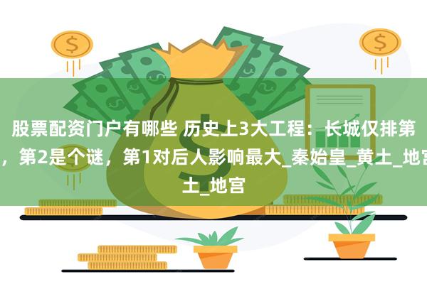 股票配资门户有哪些 历史上3大工程：长城仅排第3，第2是个谜，第1对后人影响最大_秦始皇_黄土_地宫