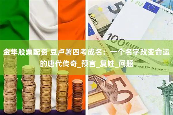 金华股票配资 豆卢署四考成名：一个名字改变命运的唐代传奇_预言_复姓_问题
