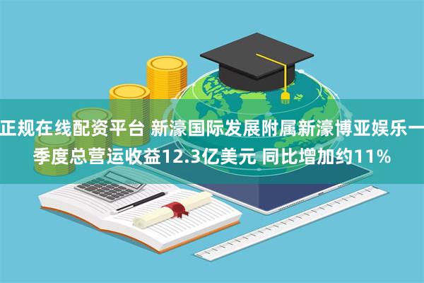 正规在线配资平台 新濠国际发展附属新濠博亚娱乐一季度总营运收益12.3亿美元 同比增加约11%