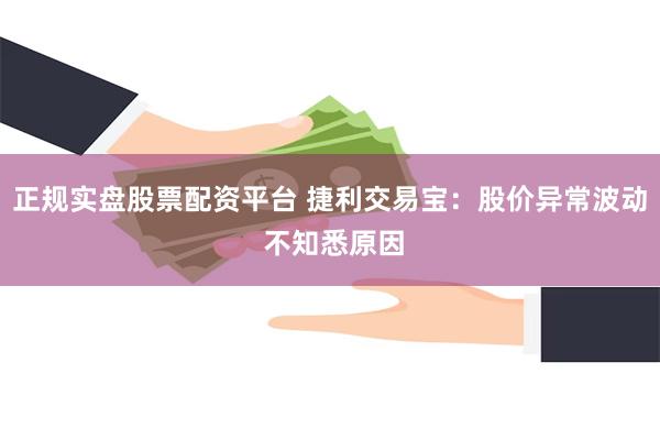 正规实盘股票配资平台 捷利交易宝：股价异常波动 不知悉原因