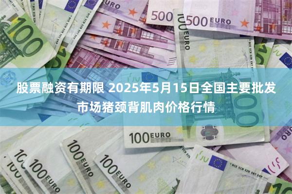 股票融资有期限 2025年5月15日全国主要批发市场猪颈背肌肉价格行情