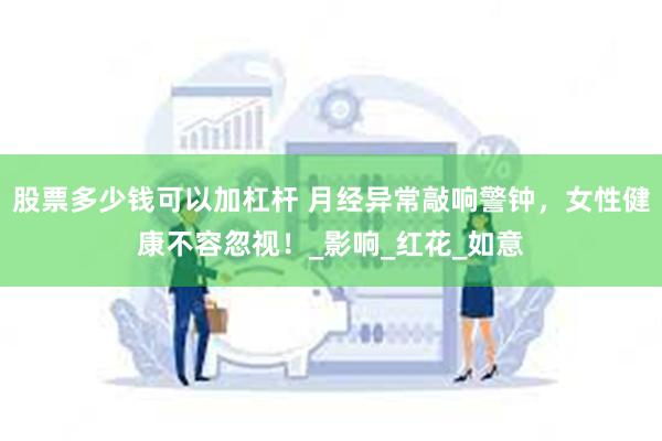 股票多少钱可以加杠杆 月经异常敲响警钟，女性健康不容忽视！_影响_红花_如意