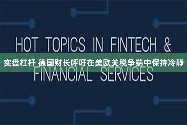 实盘杠杆 德国财长呼吁在美欧关税争端中保持冷静