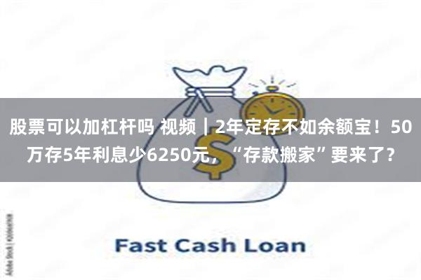 股票可以加杠杆吗 视频｜2年定存不如余额宝！50万存5年利息少6250元，“存款搬家”要来了？
