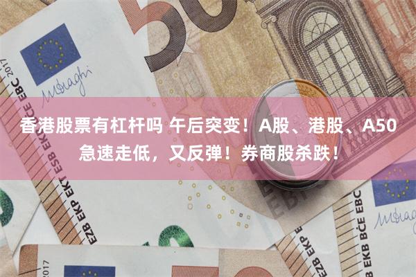 香港股票有杠杆吗 午后突变！A股、港股、A50急速走低，又反弹！券商股杀跌！
