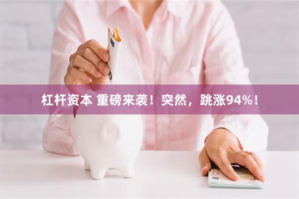 杠杆资本 重磅来袭！突然，跳涨94%！