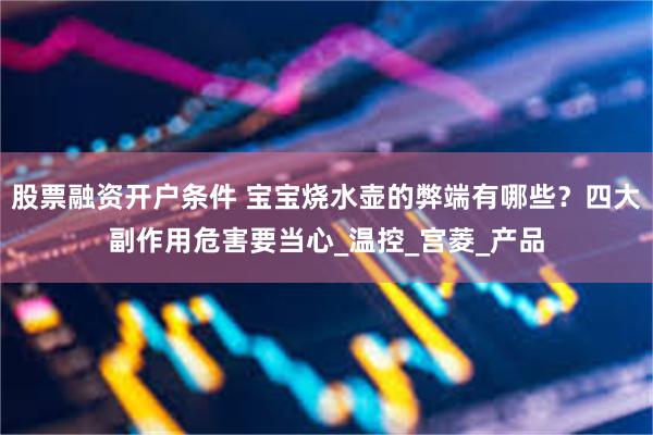 股票融资开户条件 宝宝烧水壶的弊端有哪些？四大副作用危害要当心_温控_宫菱_产品