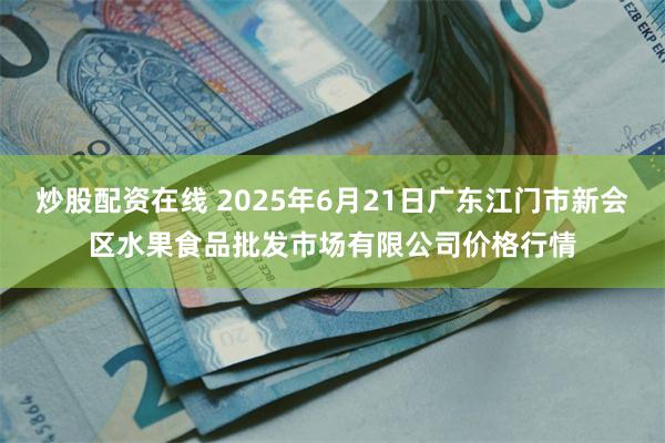 炒股配资在线 2025年6月21日广东江门市新会区水果食品批发市场有限公司价格行情