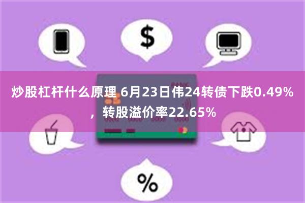炒股杠杆什么原理 6月23日伟24转债下跌0.49%，转股溢价率22.65%