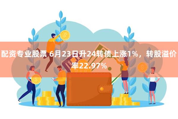 配资专业股票 6月23日升24转债上涨1%，转股溢价率22.97%