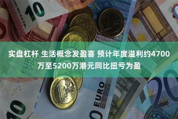 实盘杠杆 生活概念发盈喜 预计年度溢利约4700万至5200万港元同比扭亏为盈