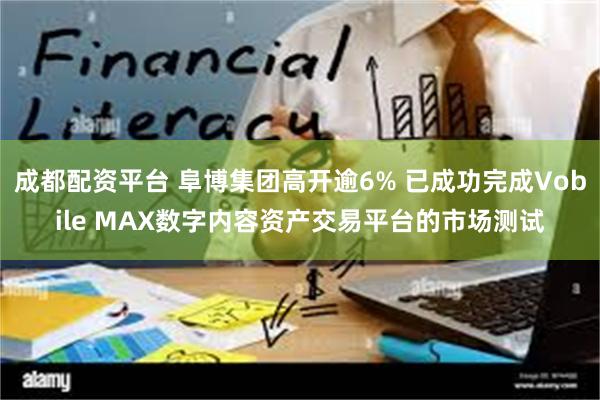 成都配资平台 阜博集团高开逾6% 已成功完成Vobile MAX数字内容资产交易平台的市场测试