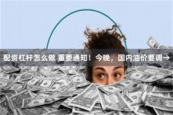 配资杠杆怎么做 重要通知！今晚，国内油价要调→