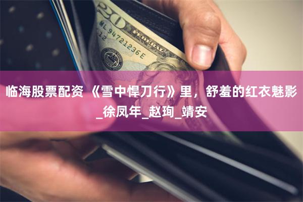 临海股票配资 《雪中悍刀行》里，舒羞的红衣魅影_徐凤年_赵珣_靖安