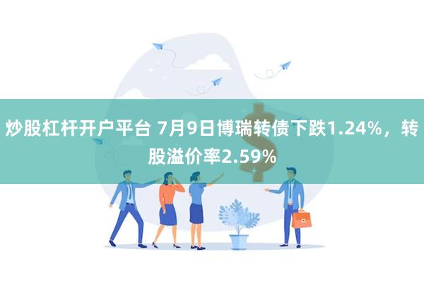炒股杠杆开户平台 7月9日博瑞转债下跌1.24%，转股溢价率2.59%