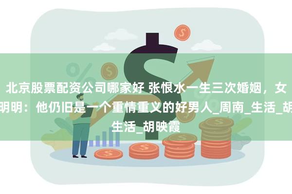 北京股票配资公司哪家好 张恨水一生三次婚姻，女儿张明明：他仍旧是一个重情重义的好男人_周南_生活_胡映霞