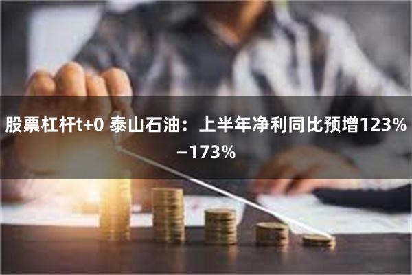 股票杠杆t+0 泰山石油：上半年净利同比预增123%—173%