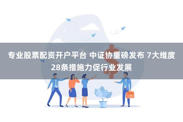 专业股票配资开户平台 中证协重磅发布 7大维度28条措施力促行业发展