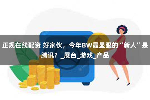 正规在线配资 好家伙，今年BW最显眼的“新人”是腾讯？_展台_游戏_产品