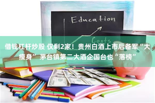 借钱杠杆炒股 仅剩2家！贵州白酒上市后备军“大瘦身” 茅台镇第二大酒企国台也“落榜”