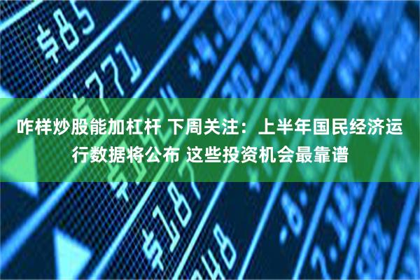 咋样炒股能加杠杆 下周关注：上半年国民经济运行数据将公布 这些投资机会最靠谱