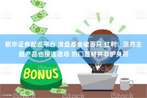 联华证券配资平台 清盘基金破百只 红利、医药主题产品也接连退场 热门题材并非护身符