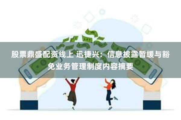 股票鼎盛配资线上 迅捷兴:  信息披露暂缓与豁免业务管理制度内容摘要