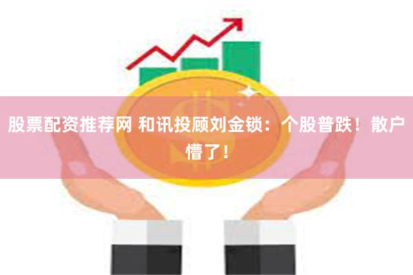 股票配资推荐网 和讯投顾刘金锁：个股普跌！散户懵了！