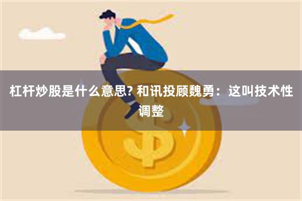 杠杆炒股是什么意思? 和讯投顾魏勇：这叫技术性调整