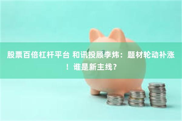 股票百倍杠杆平台 和讯投顾李炜：题材轮动补涨！谁是新主线？