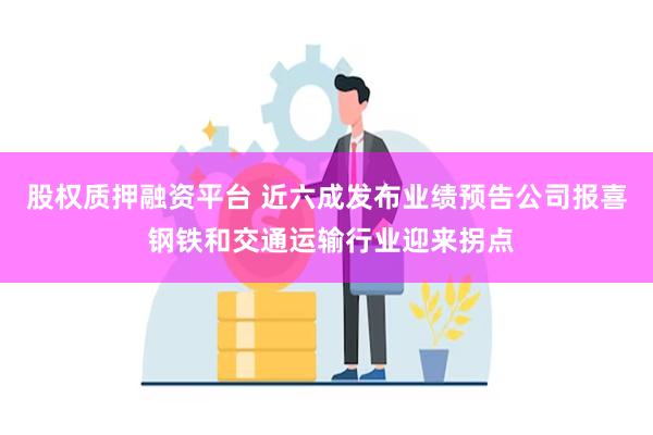 股权质押融资平台 近六成发布业绩预告公司报喜 钢铁和交通运输行业迎来拐点