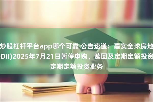 炒股杠杆平台app哪个可靠 公告速递：嘉实全球房地产(QDII)2025年7月21日暂停申购、赎回及定期定额投资业务