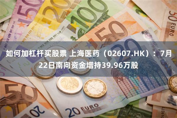 如何加杠杆买股票 上海医药（02607.HK）：7月22日南向资金增持39.96万股