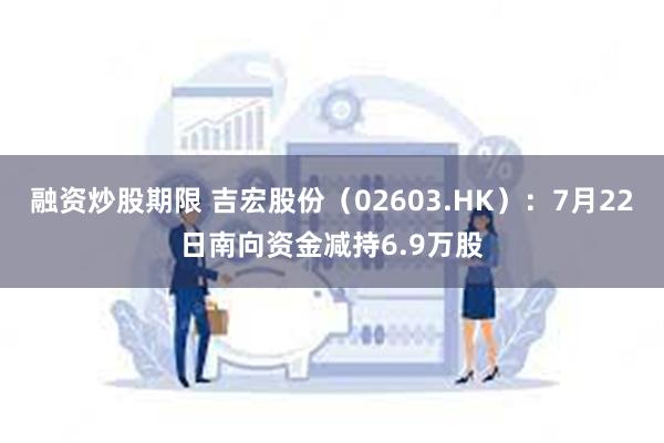 融资炒股期限 吉宏股份（02603.HK）：7月22日南向资金减持6.9万股