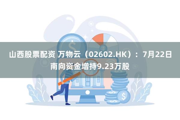 山西股票配资 万物云（02602.HK）：7月22日南向资金增持9.23万股